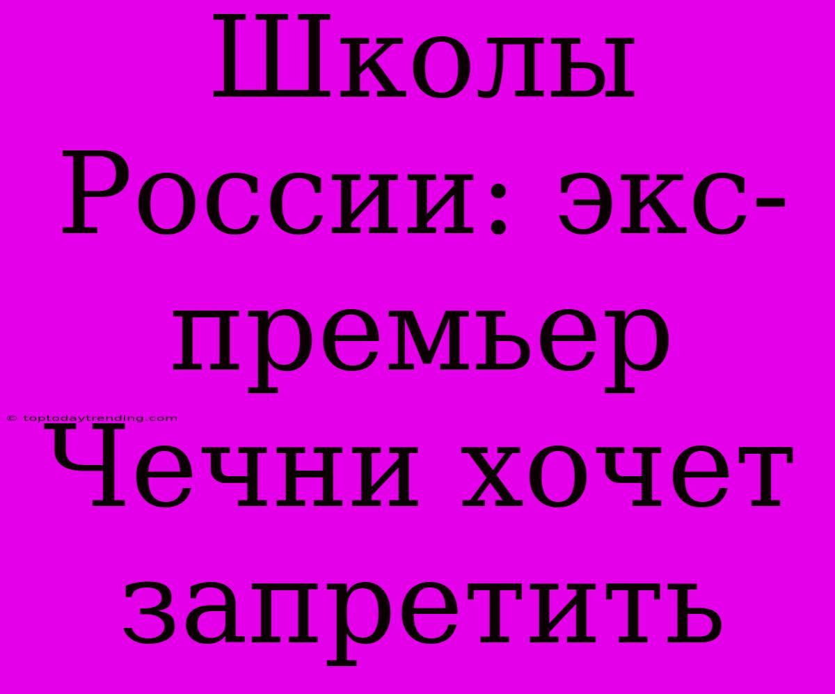 Школы России: Экс-премьер Чечни Хочет Запретить