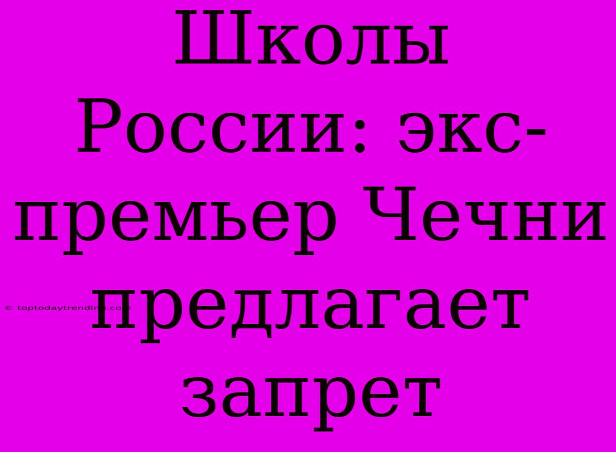 Школы России: Экс-премьер Чечни Предлагает Запрет