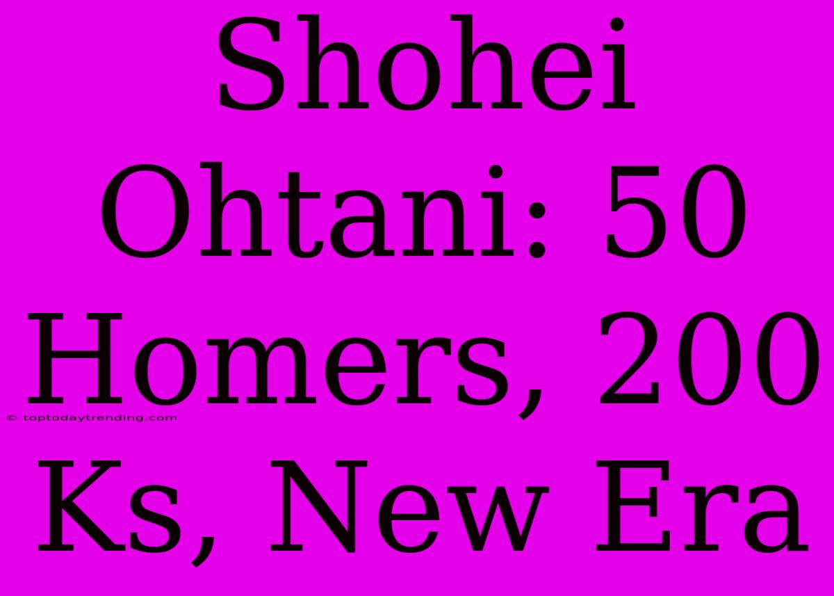 Shohei Ohtani: 50 Homers, 200 Ks, New Era