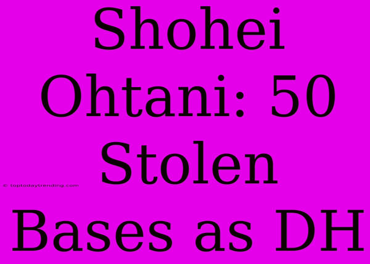 Shohei Ohtani: 50 Stolen Bases As DH