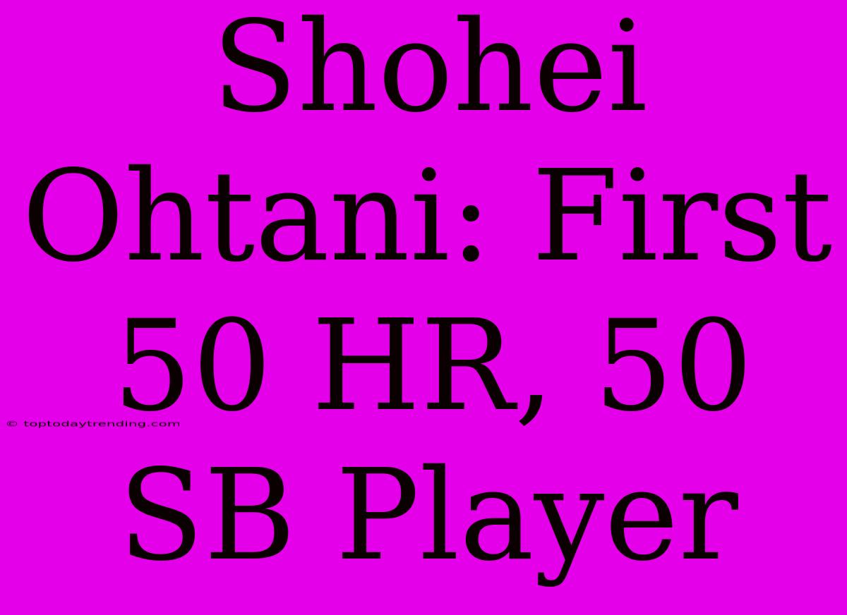 Shohei Ohtani: First 50 HR, 50 SB Player