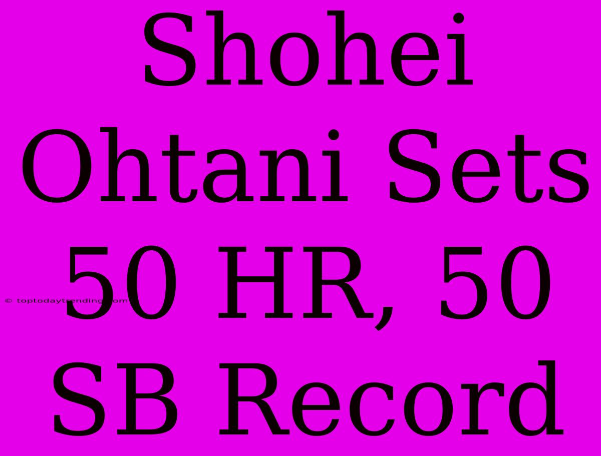 Shohei Ohtani Sets 50 HR, 50 SB Record