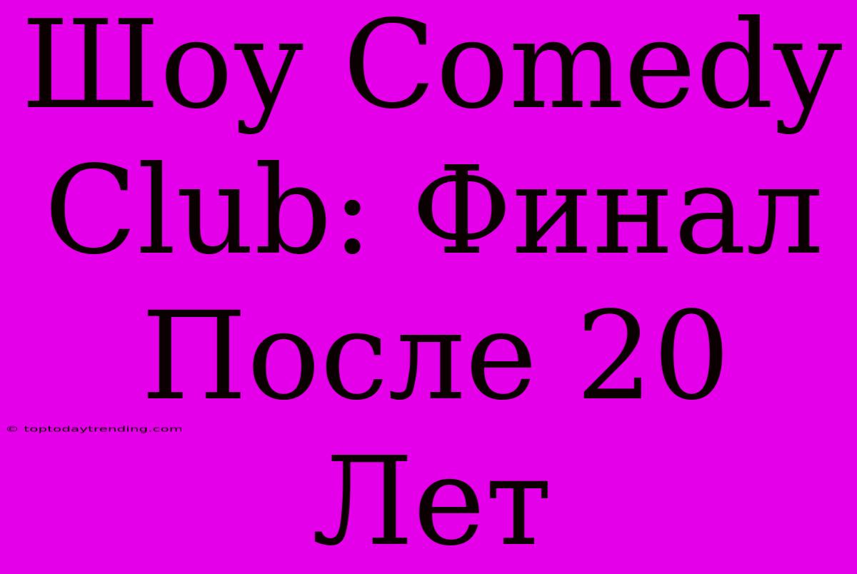 Шоу Comedy Club: Финал После 20 Лет