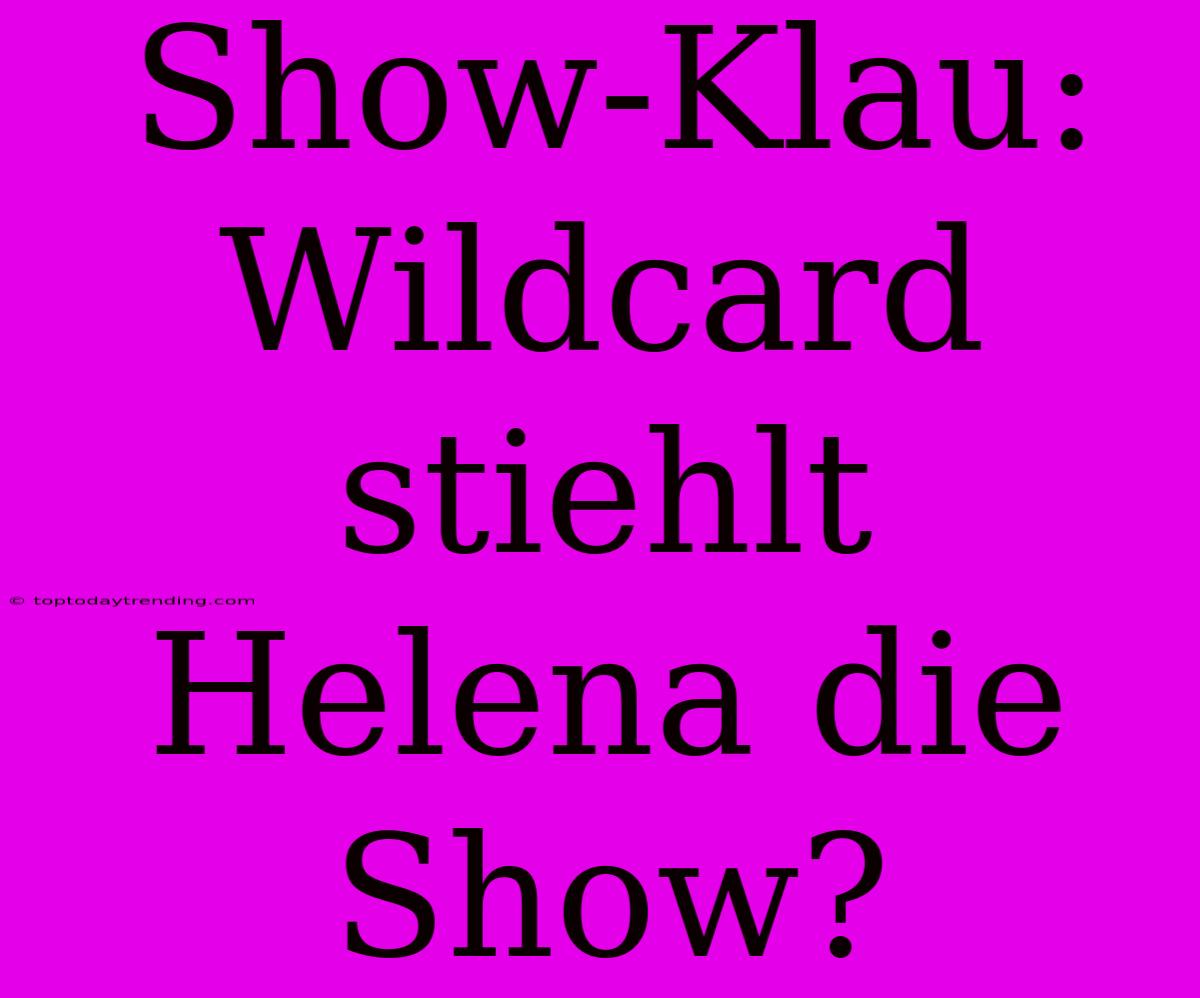 Show-Klau: Wildcard Stiehlt Helena Die Show?