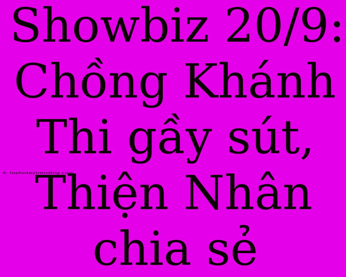 Showbiz 20/9: Chồng Khánh Thi Gầy Sút, Thiện Nhân Chia Sẻ