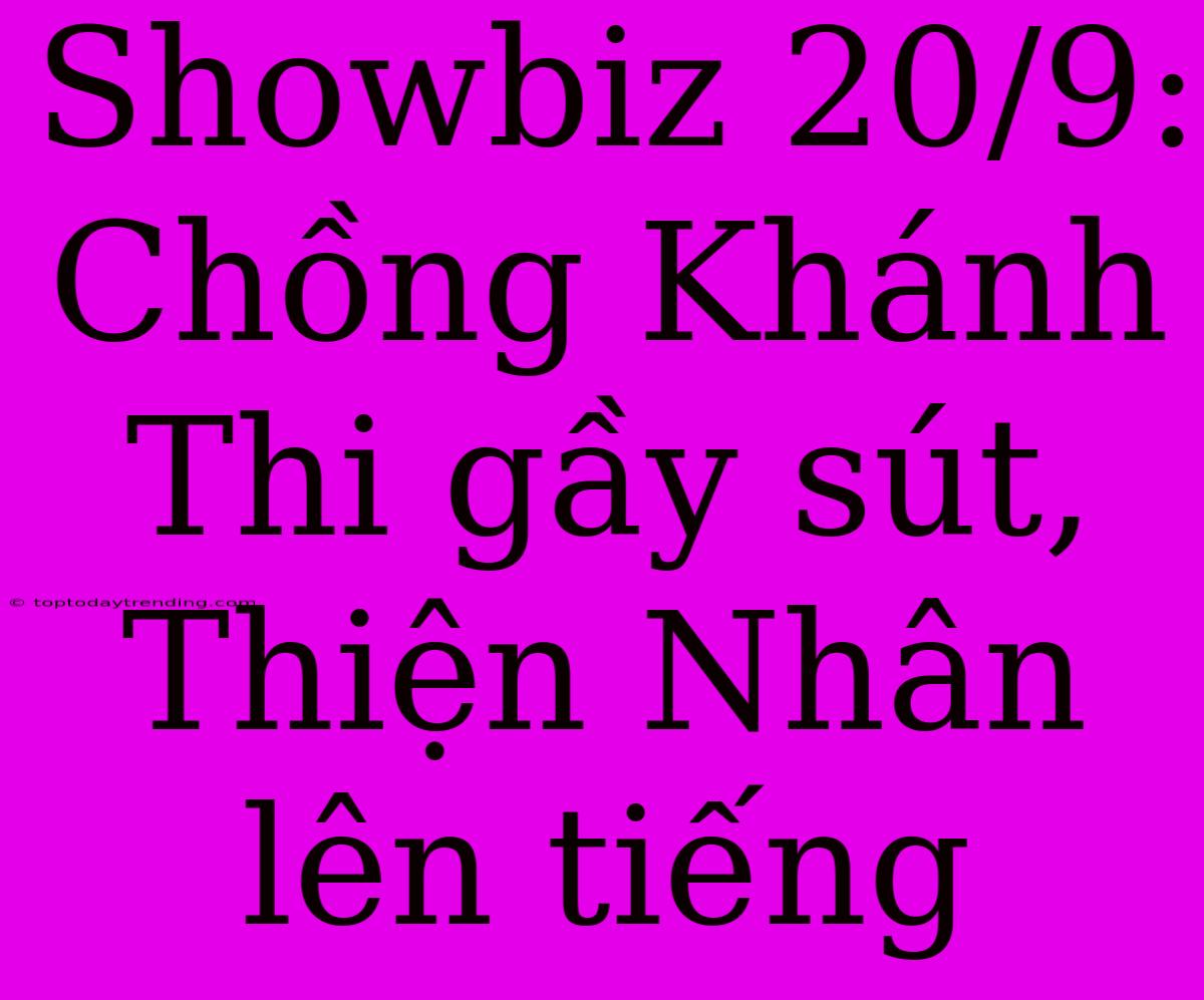 Showbiz 20/9: Chồng Khánh Thi Gầy Sút, Thiện Nhân Lên Tiếng