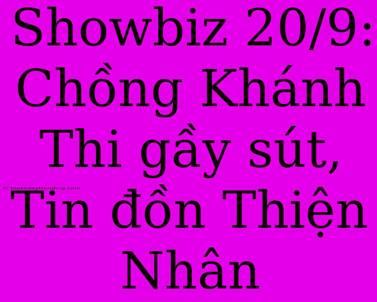 Showbiz 20/9: Chồng Khánh Thi Gầy Sút, Tin Đồn Thiện Nhân