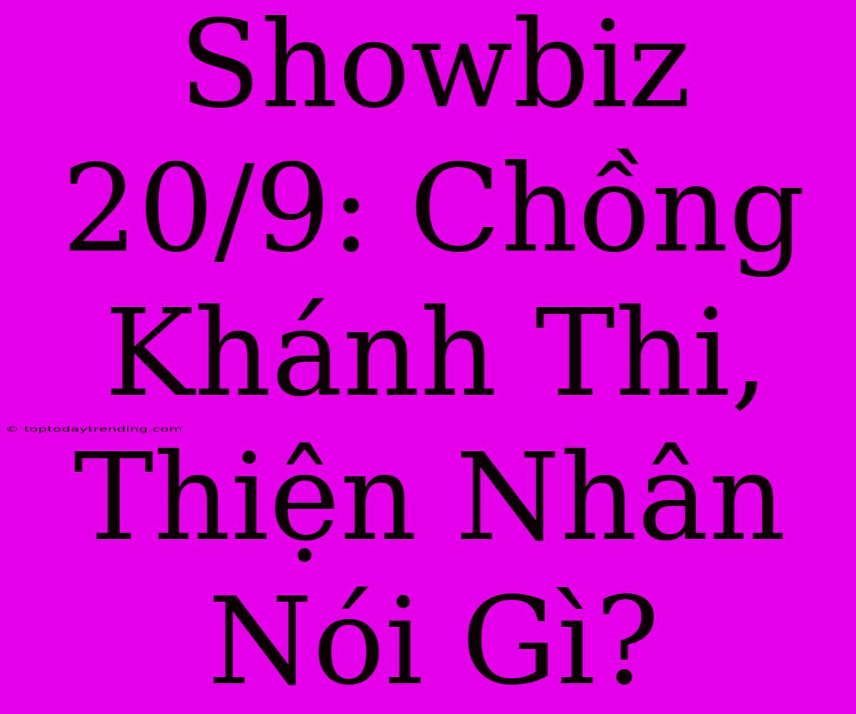 Showbiz 20/9: Chồng Khánh Thi, Thiện Nhân Nói Gì?