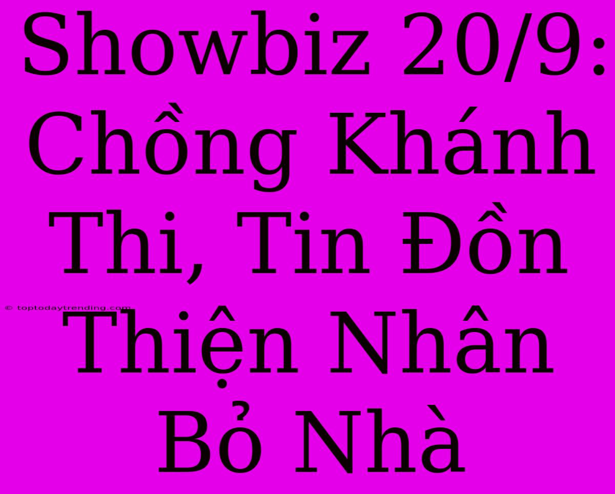 Showbiz 20/9: Chồng Khánh Thi, Tin Đồn Thiện Nhân Bỏ Nhà