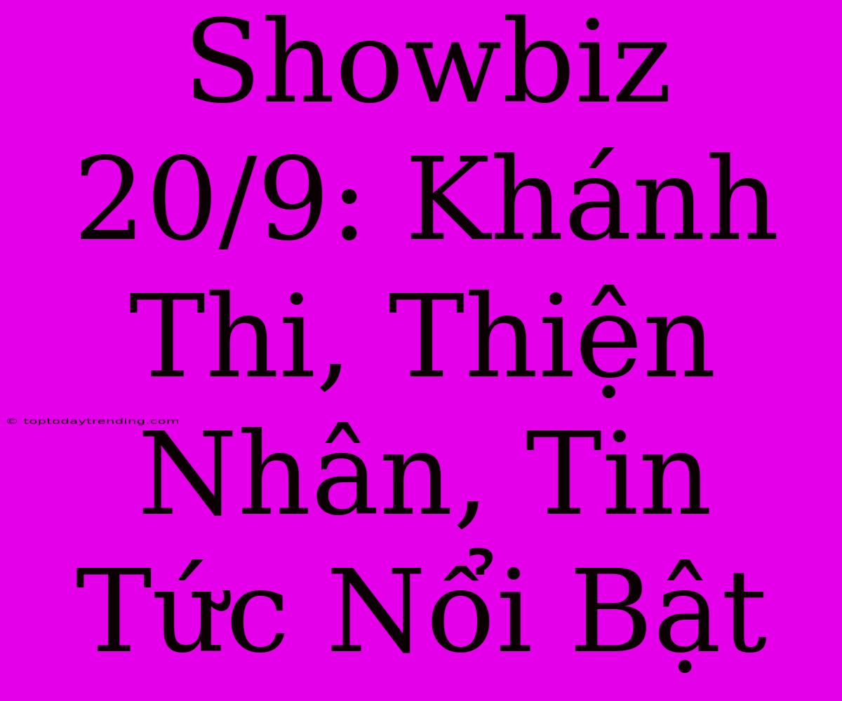 Showbiz 20/9: Khánh Thi, Thiện Nhân, Tin Tức Nổi Bật