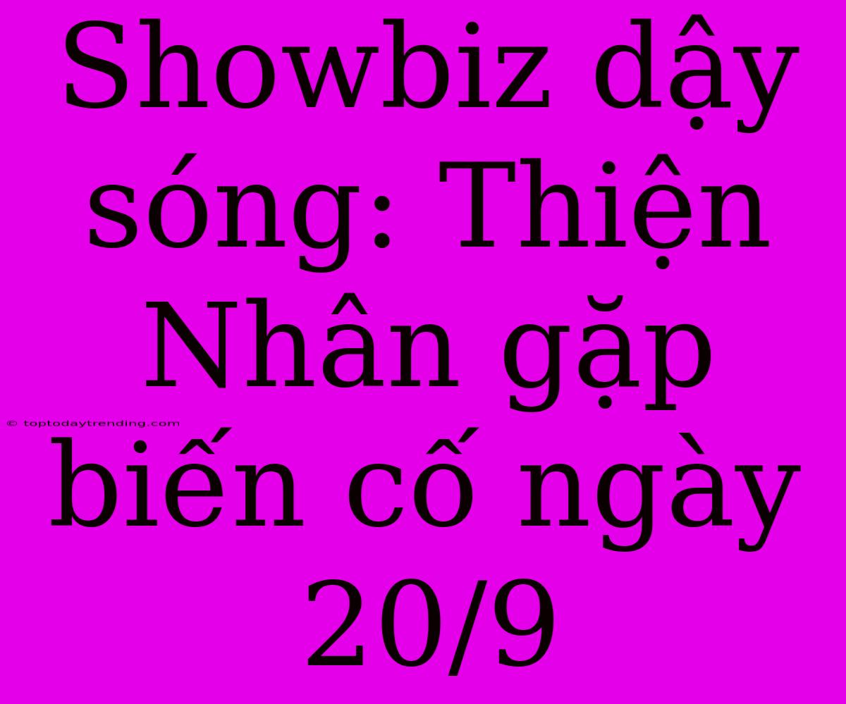 Showbiz Dậy Sóng: Thiện Nhân Gặp Biến Cố Ngày 20/9