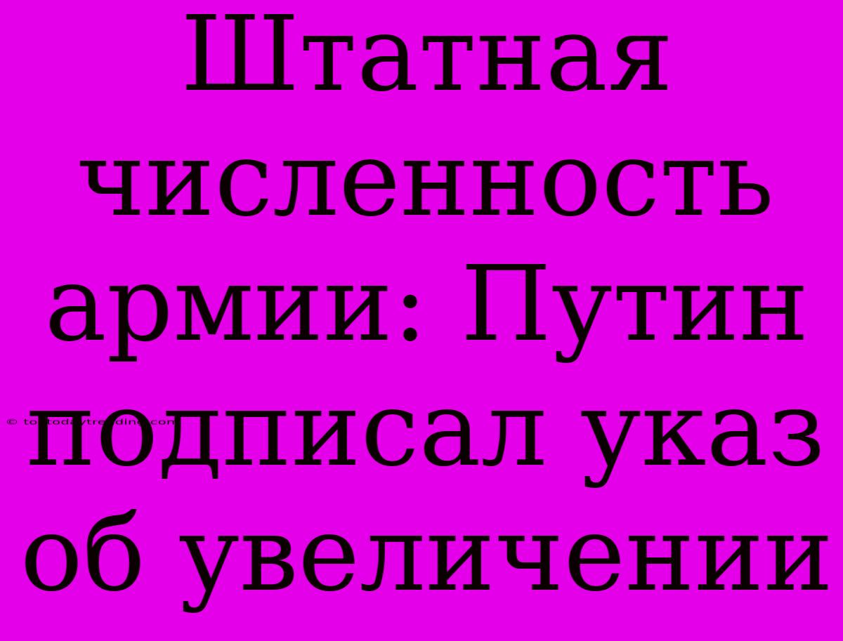 Штатная Численность Армии: Путин Подписал Указ Об Увеличении