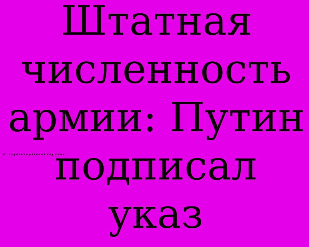 Штатная Численность Армии: Путин Подписал Указ