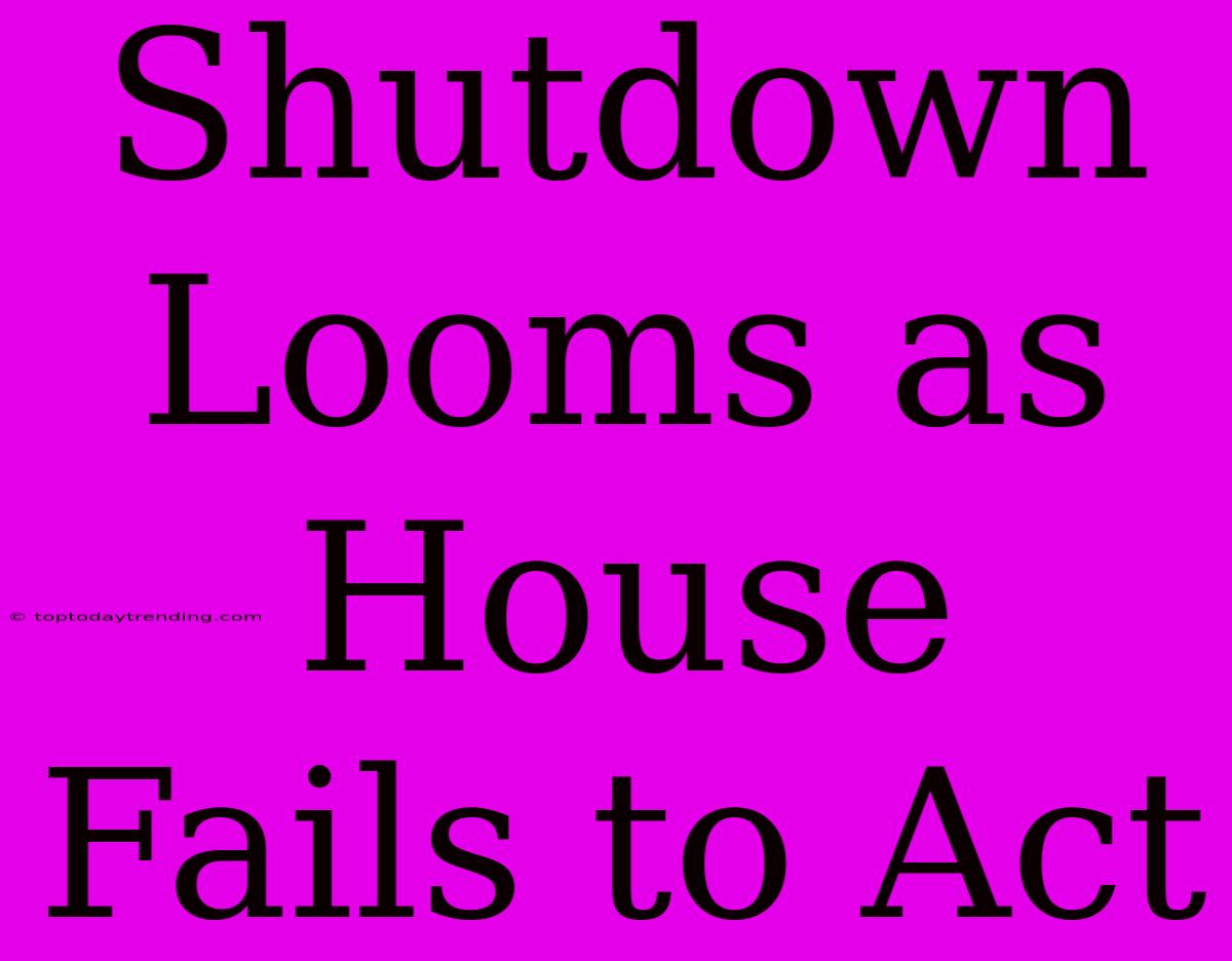 Shutdown Looms As House Fails To Act