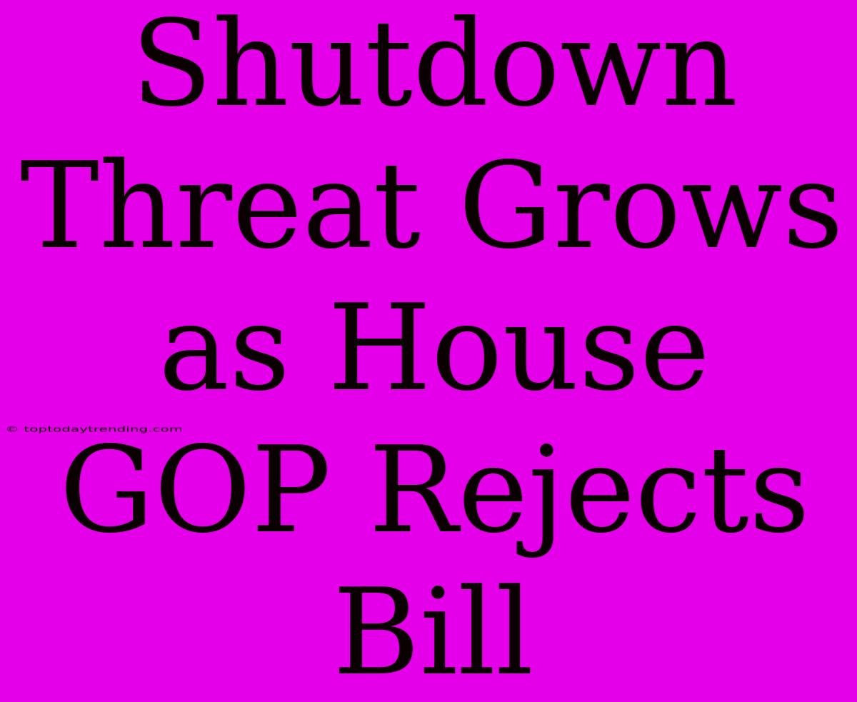 Shutdown Threat Grows As House GOP Rejects Bill