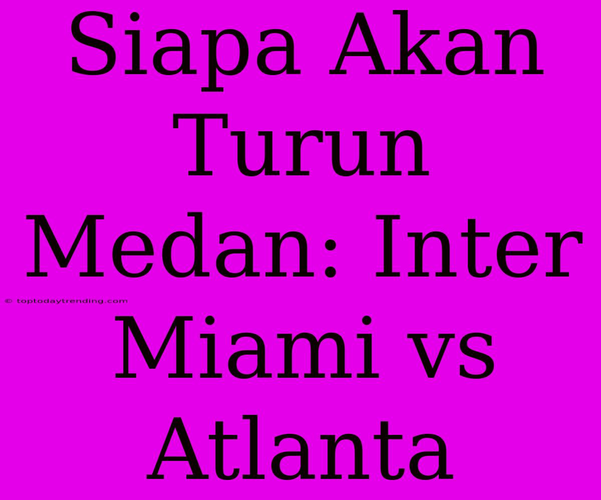 Siapa Akan Turun Medan: Inter Miami Vs Atlanta