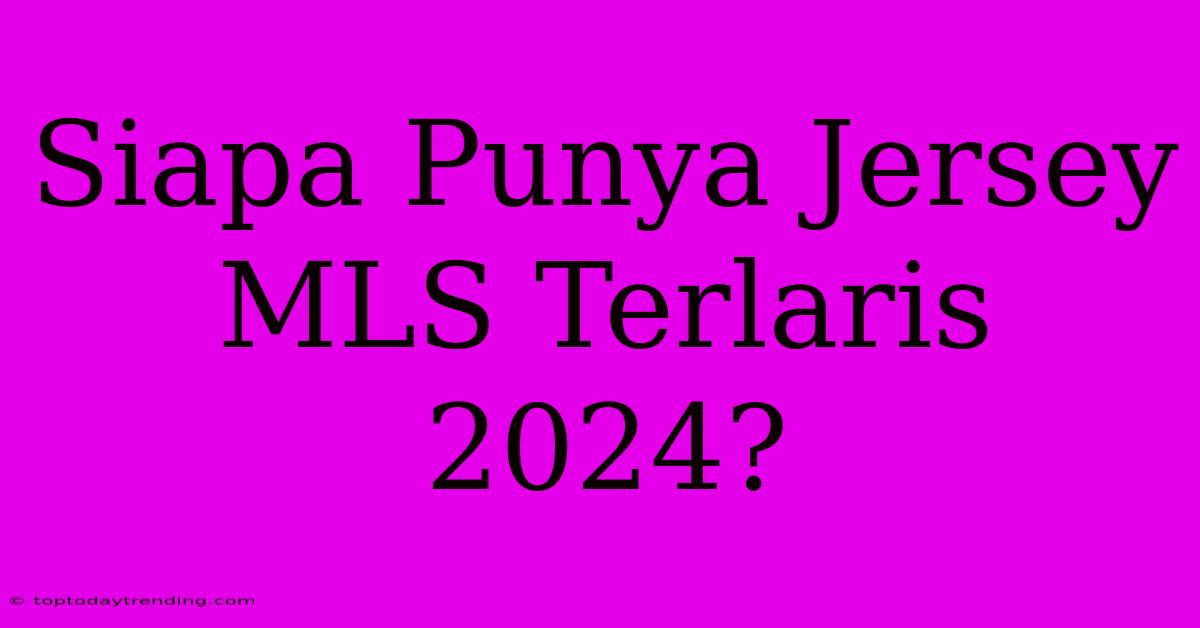 Siapa Punya Jersey MLS Terlaris 2024?