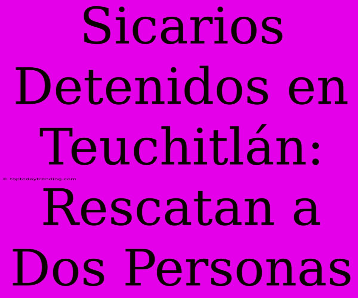 Sicarios Detenidos En Teuchitlán: Rescatan A Dos Personas