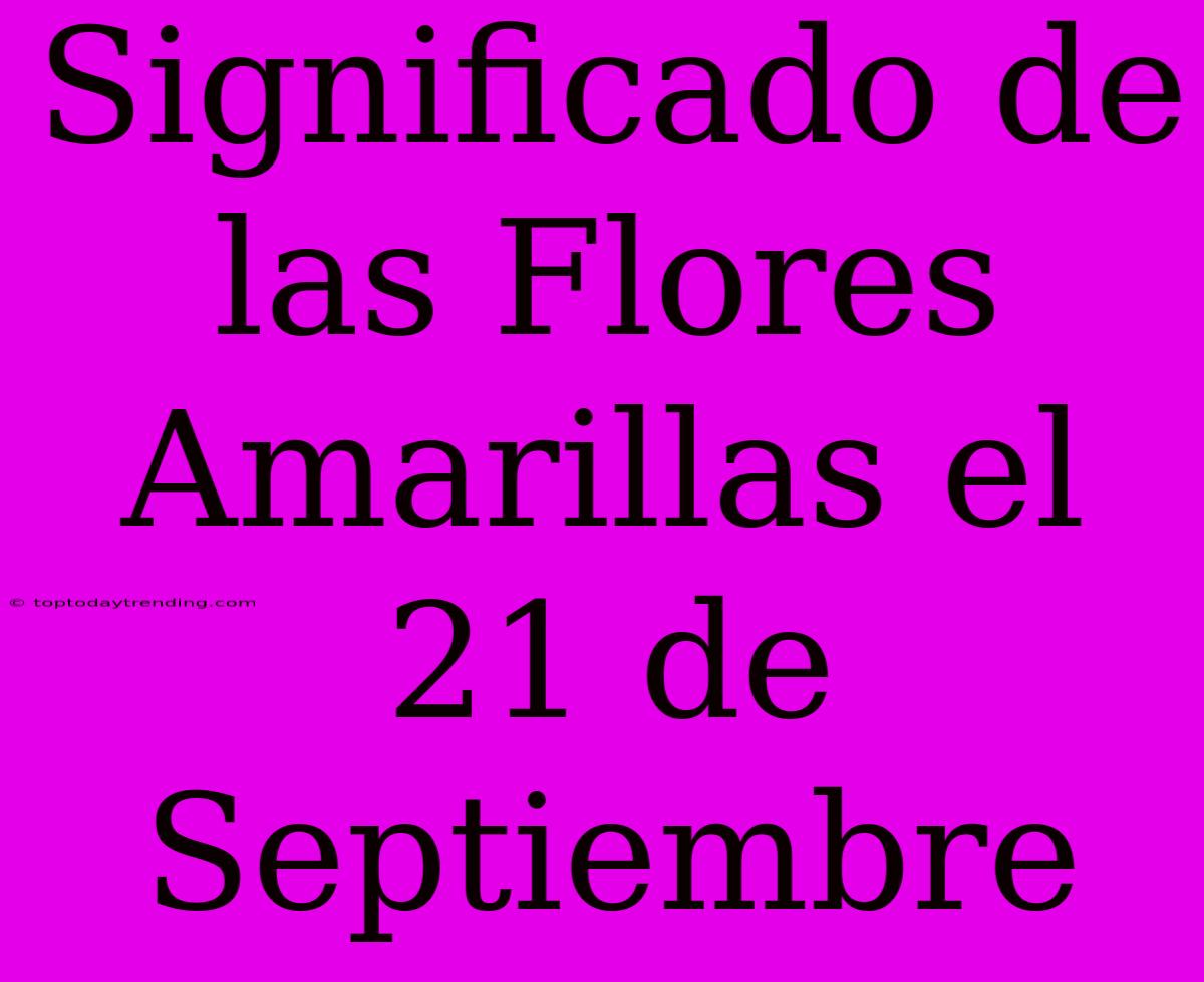 Significado De Las Flores Amarillas El 21 De Septiembre