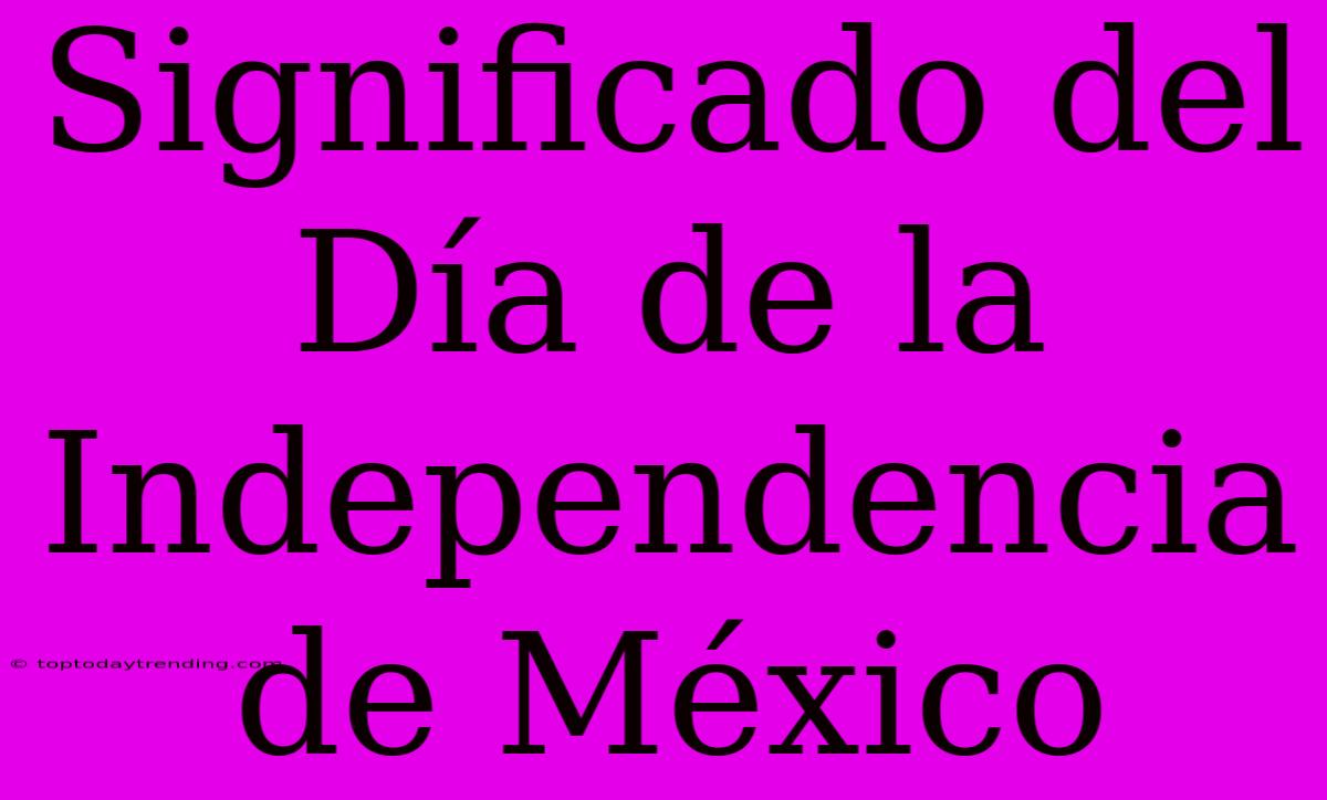 Significado Del Día De La Independencia De México