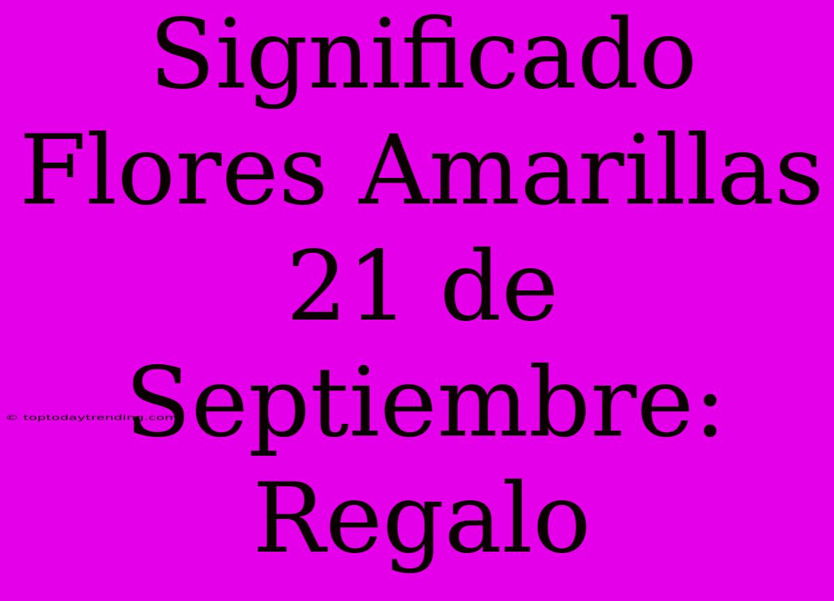 Significado Flores Amarillas 21 De Septiembre: Regalo