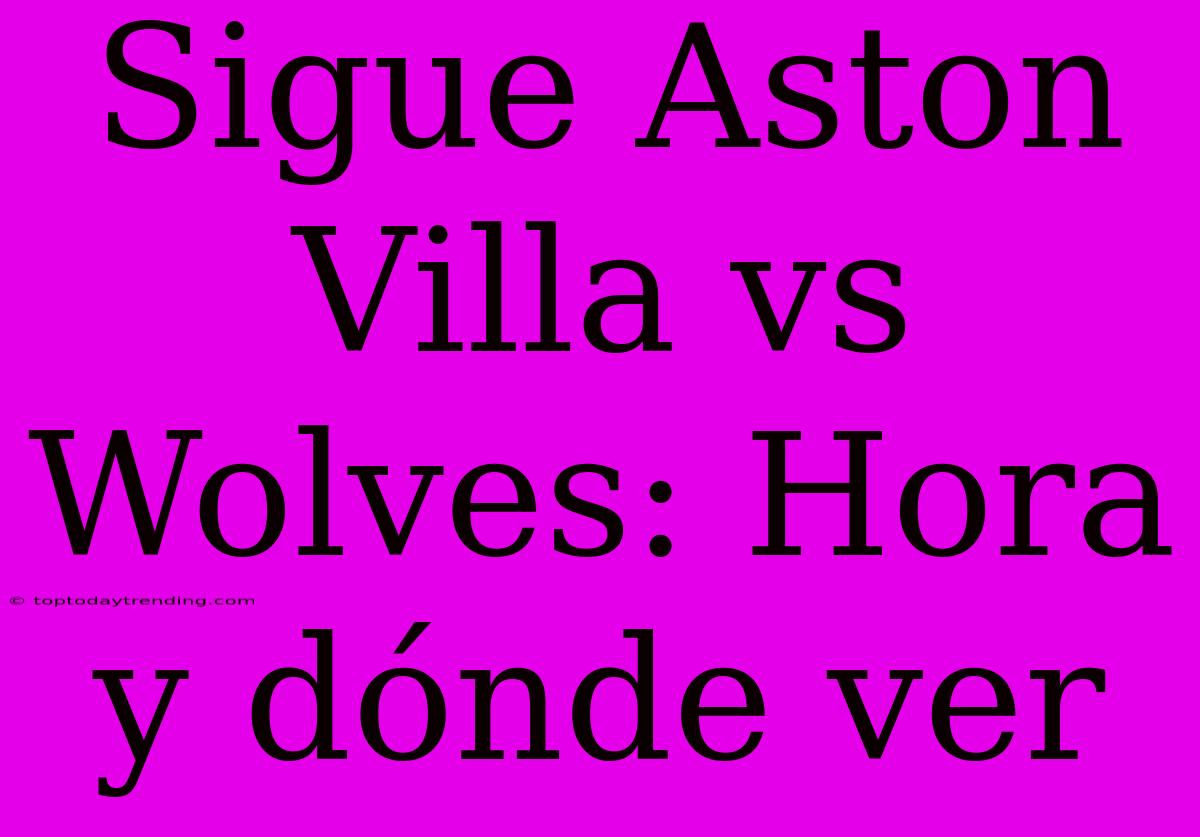 Sigue Aston Villa Vs Wolves: Hora Y Dónde Ver