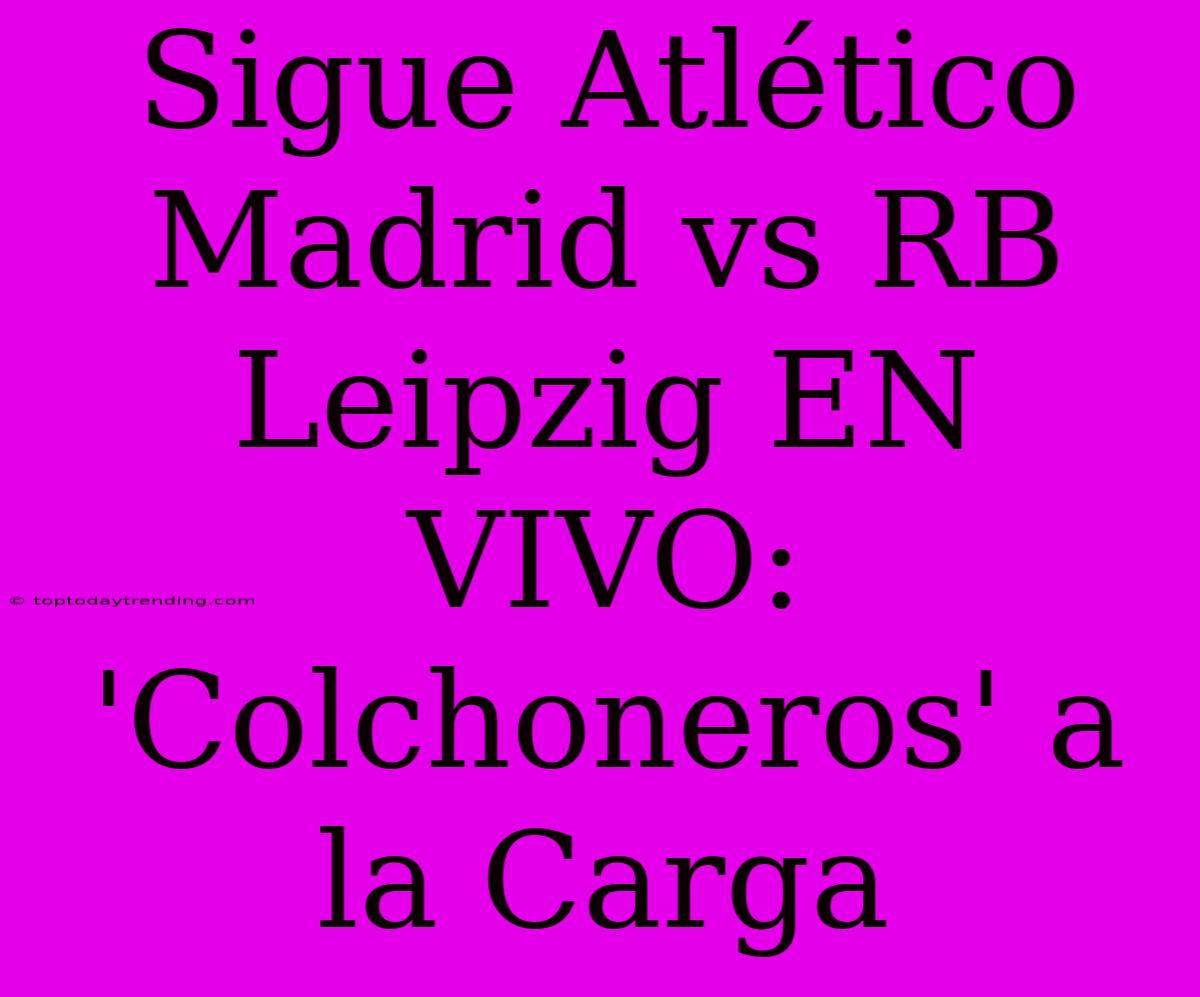 Sigue Atlético Madrid Vs RB Leipzig EN VIVO: 'Colchoneros' A La Carga