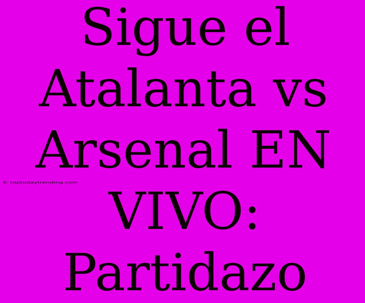 Sigue El Atalanta Vs Arsenal EN VIVO: Partidazo