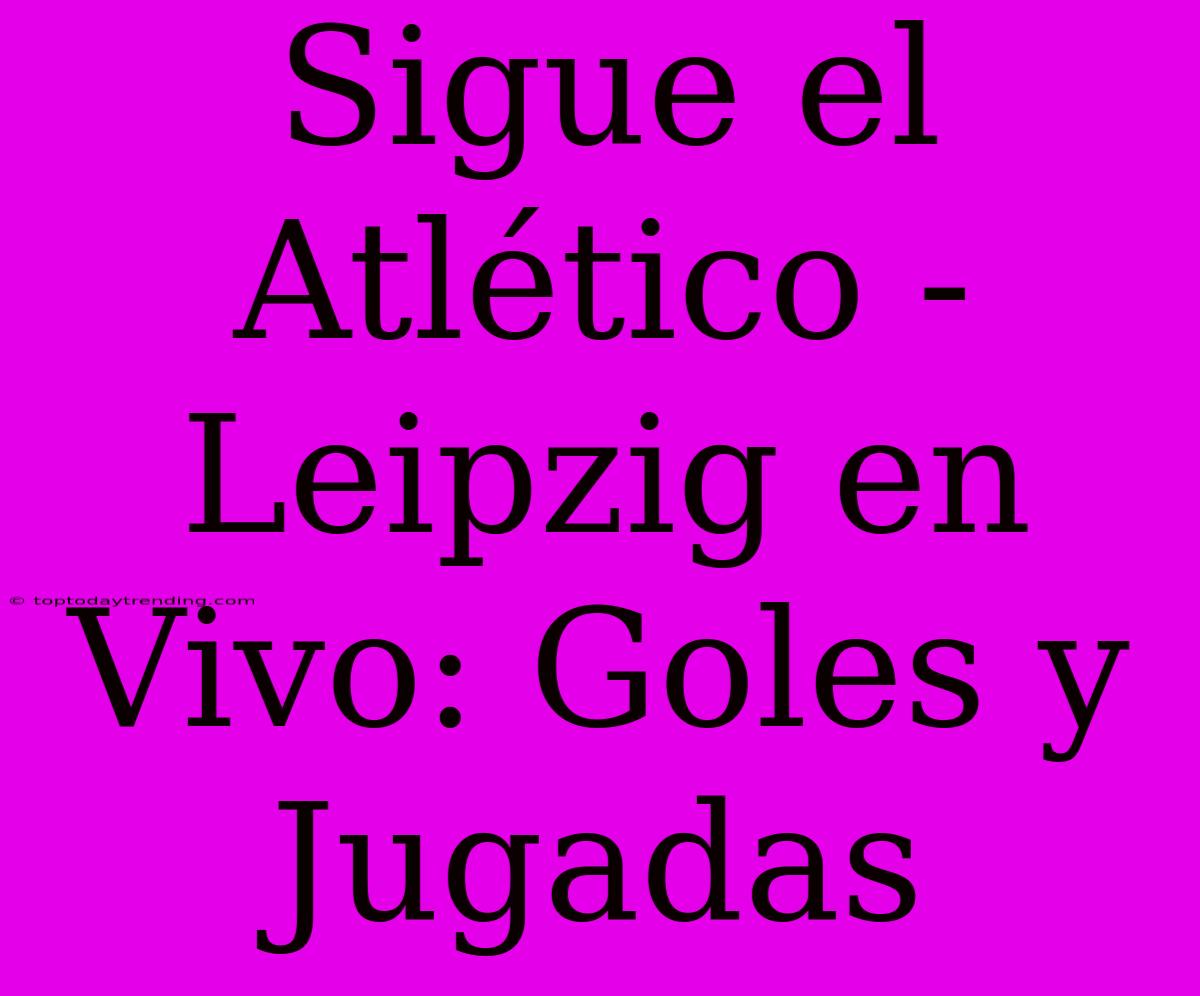 Sigue El Atlético - Leipzig En Vivo: Goles Y Jugadas