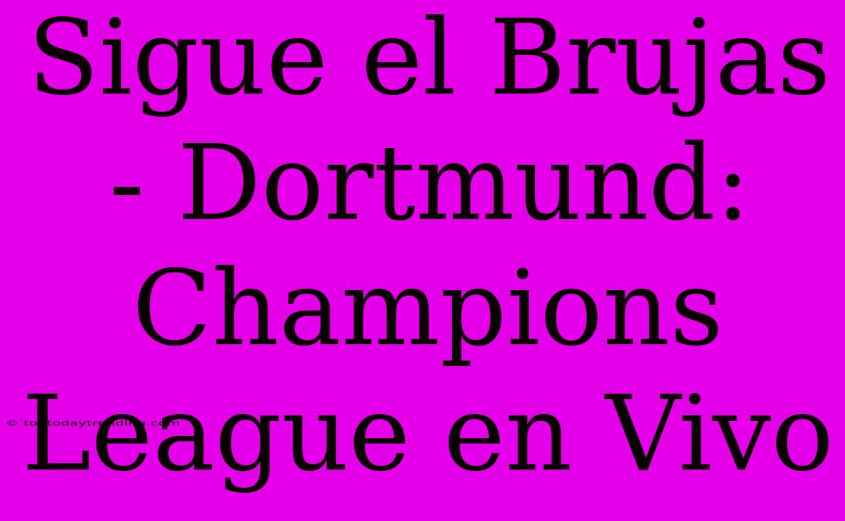 Sigue El Brujas - Dortmund: Champions League En Vivo