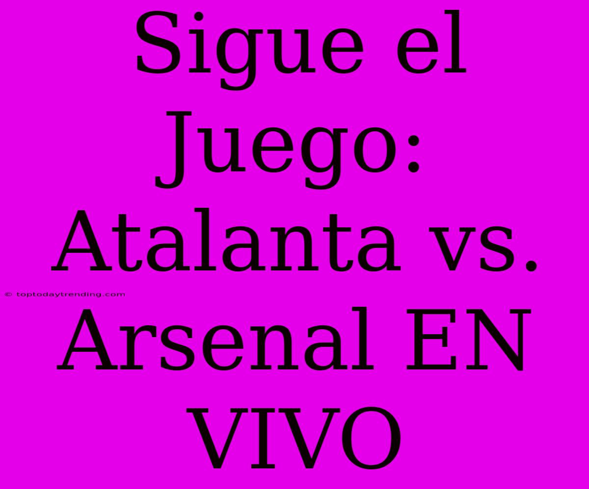 Sigue El Juego: Atalanta Vs. Arsenal EN VIVO