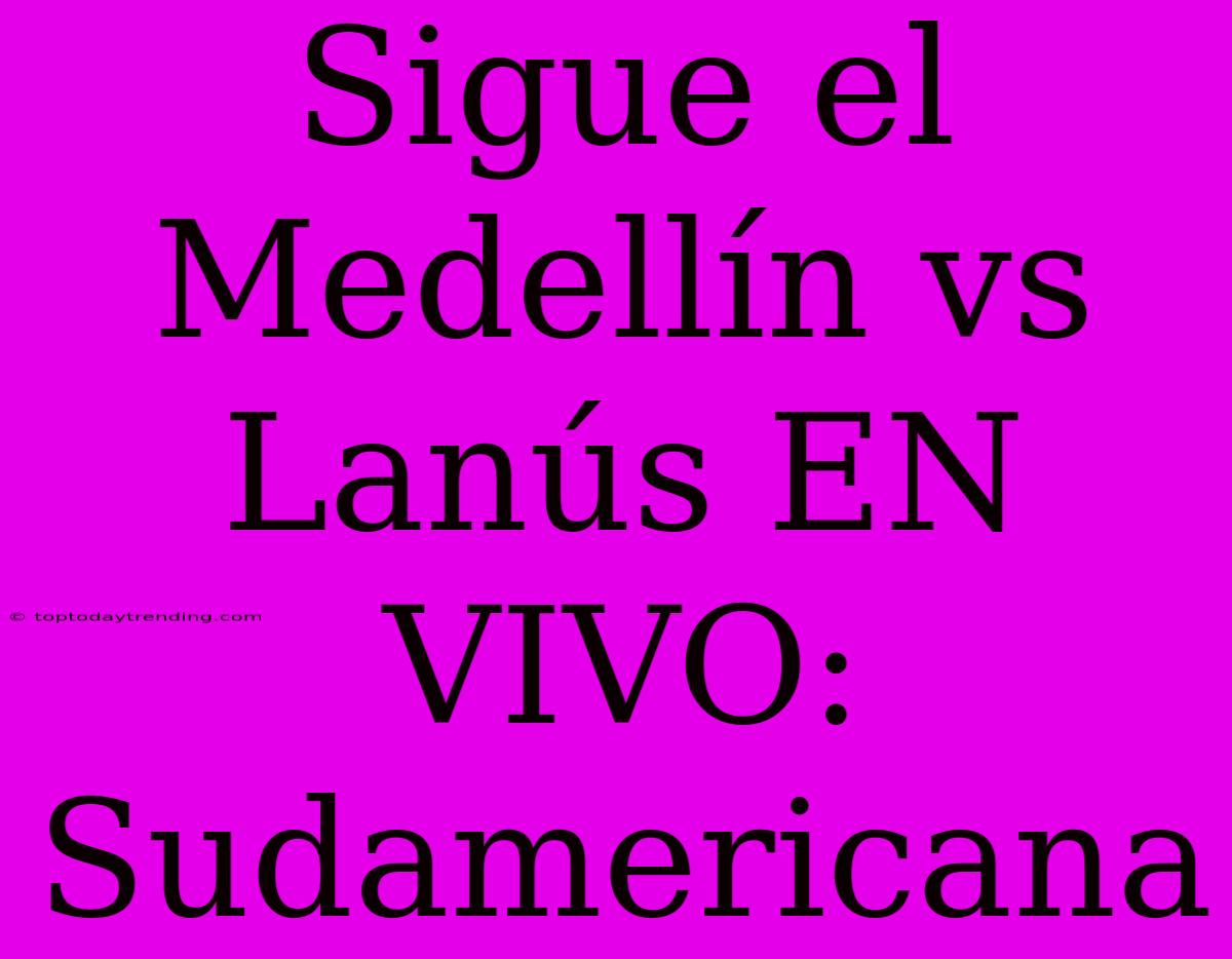 Sigue El Medellín Vs Lanús EN VIVO: Sudamericana