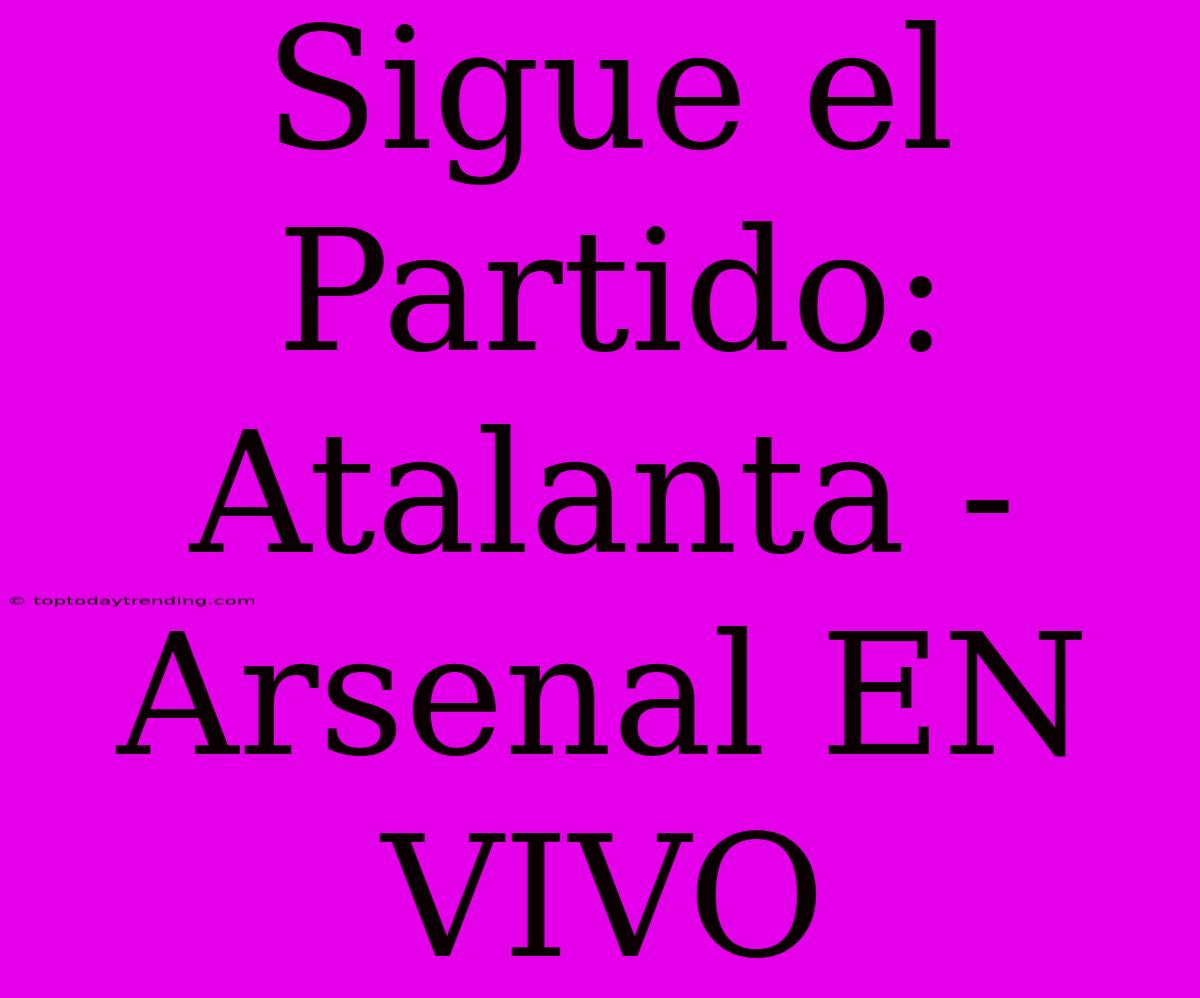 Sigue El Partido: Atalanta - Arsenal EN VIVO