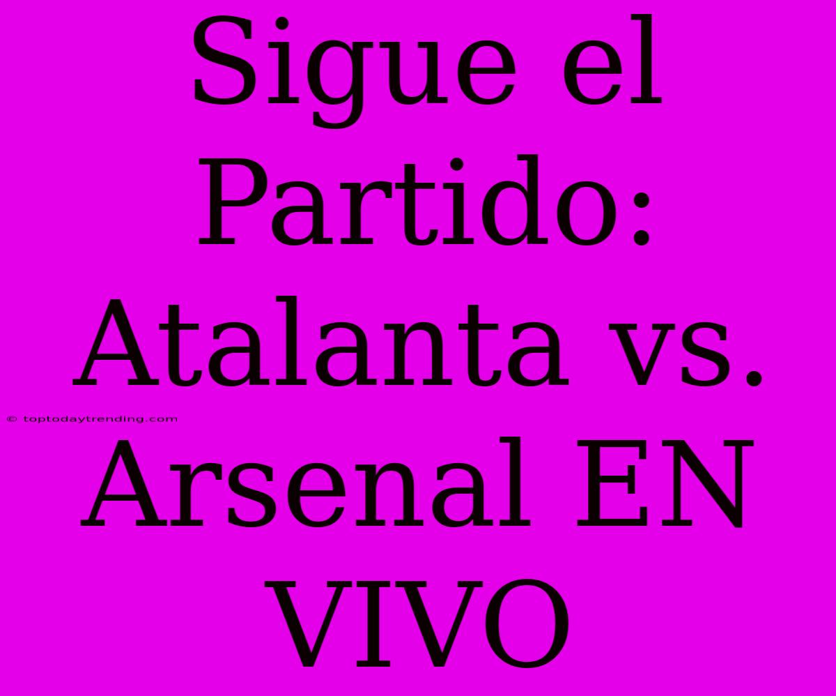 Sigue El Partido: Atalanta Vs. Arsenal EN VIVO