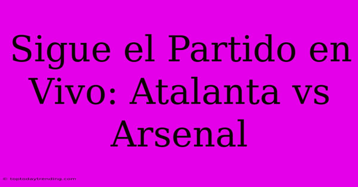 Sigue El Partido En Vivo: Atalanta Vs Arsenal