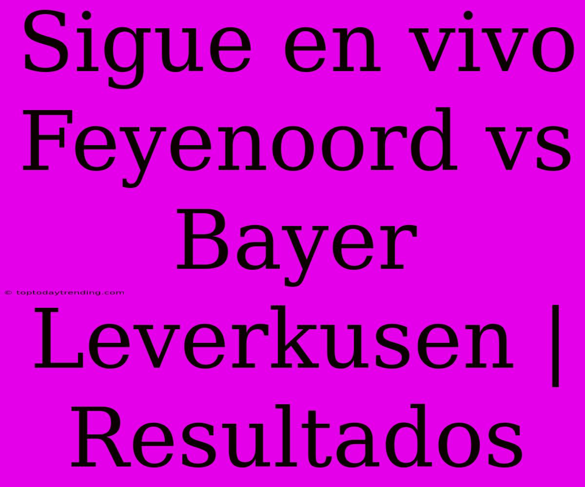 Sigue En Vivo Feyenoord Vs Bayer Leverkusen | Resultados