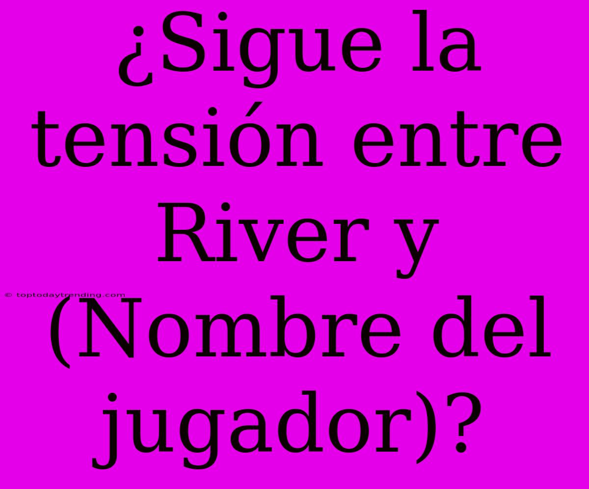 ¿Sigue La Tensión Entre River Y (Nombre Del Jugador)?