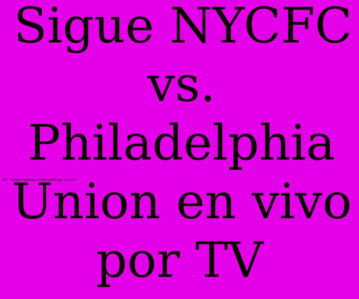 Sigue NYCFC Vs. Philadelphia Union En Vivo Por TV