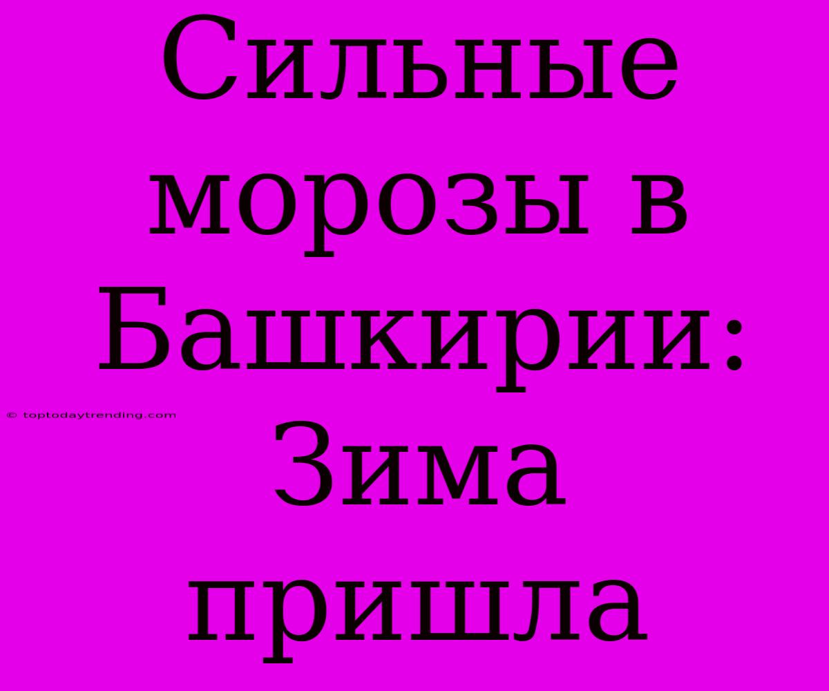 Сильные Морозы В Башкирии: Зима Пришла