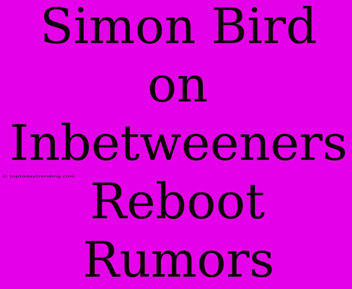 Simon Bird On Inbetweeners Reboot Rumors