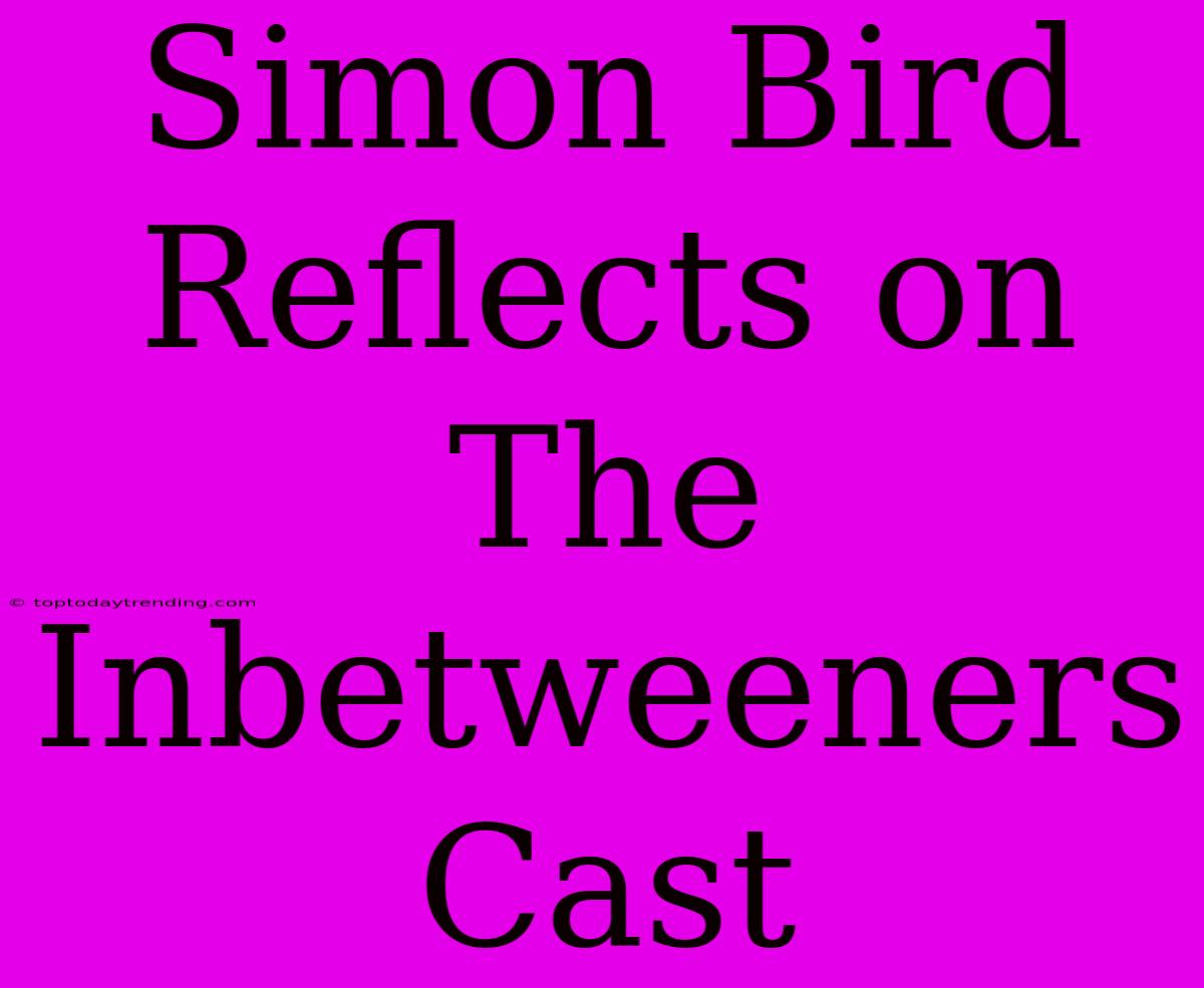 Simon Bird Reflects On The Inbetweeners Cast