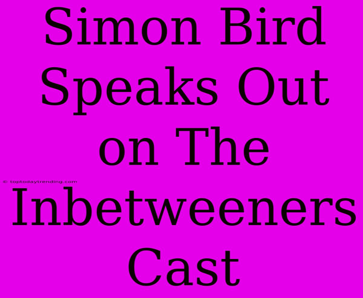 Simon Bird Speaks Out On The Inbetweeners Cast