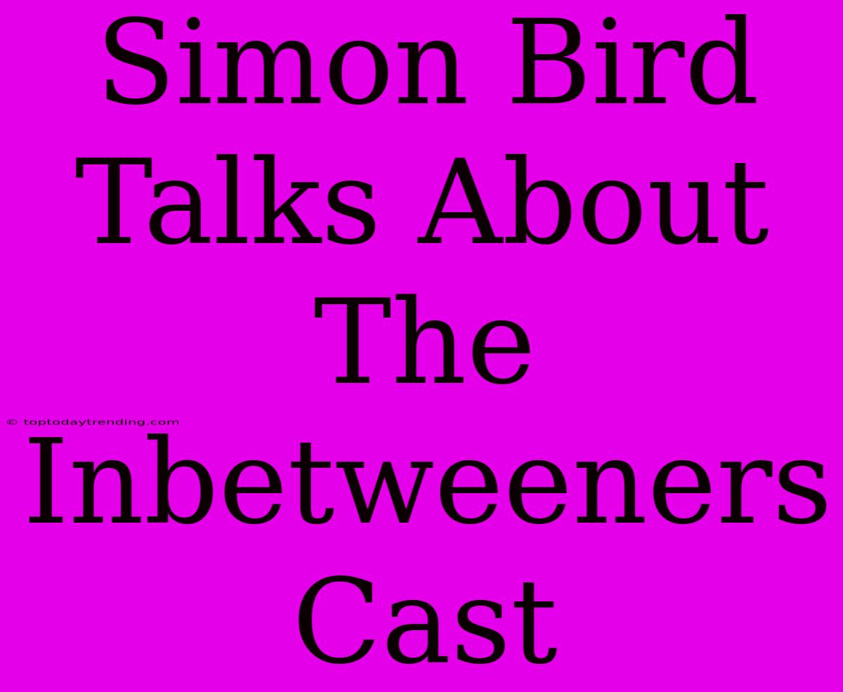 Simon Bird Talks About The Inbetweeners Cast