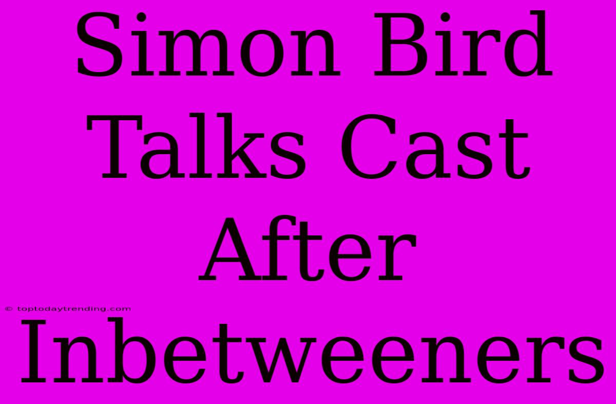 Simon Bird Talks Cast After Inbetweeners