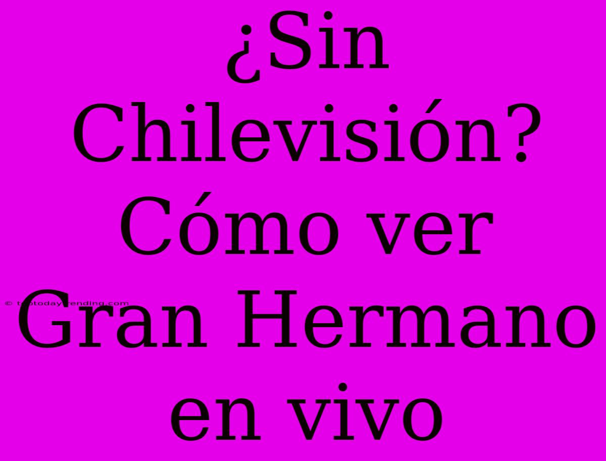 ¿Sin Chilevisión? Cómo Ver Gran Hermano En Vivo