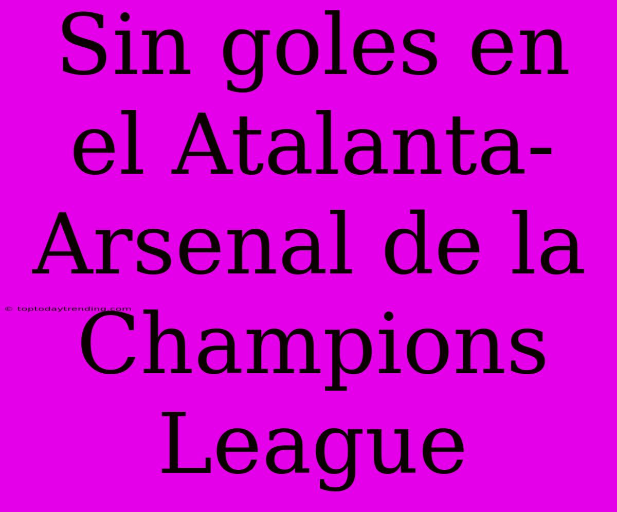 Sin Goles En El Atalanta-Arsenal De La Champions League