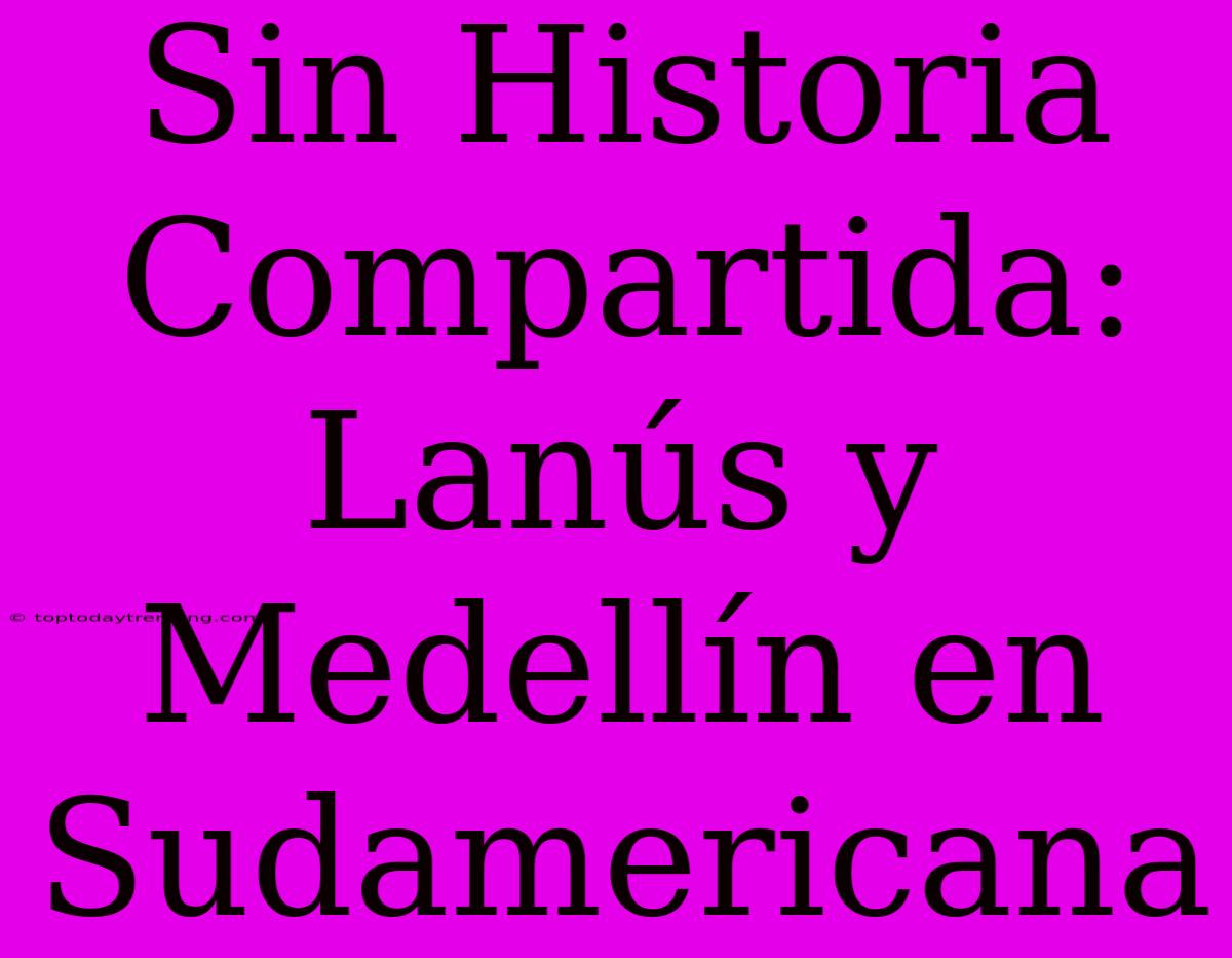 Sin Historia Compartida: Lanús Y Medellín En Sudamericana