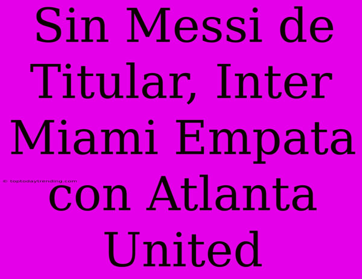 Sin Messi De Titular, Inter Miami Empata Con Atlanta United