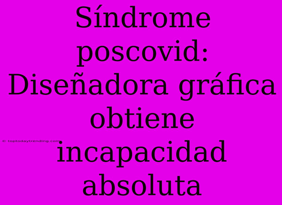 Síndrome Poscovid: Diseñadora Gráfica Obtiene Incapacidad Absoluta