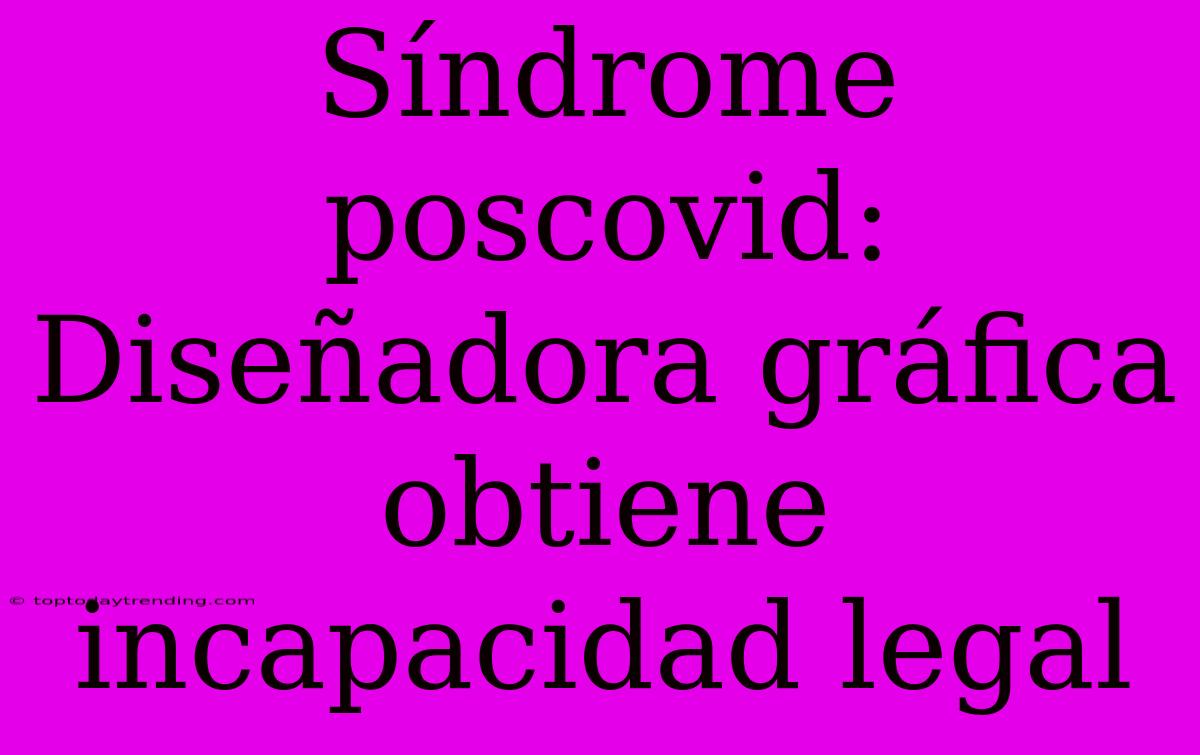 Síndrome Poscovid: Diseñadora Gráfica Obtiene Incapacidad Legal